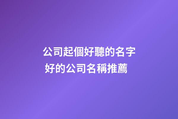 公司起個好聽的名字 好的公司名稱推薦